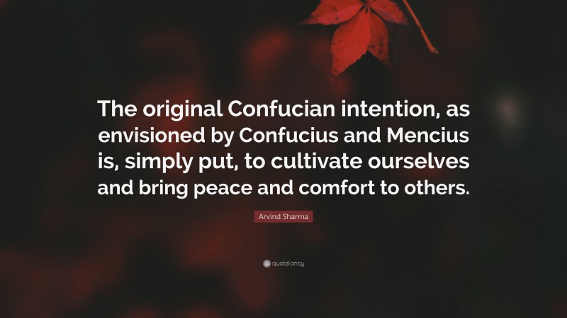 Arvind Sharma Quote: “The original Confucian intention, as envisioned by Confucius and Mencius is, simply put, to cultivate ourselves and bring peace and comfort to others.”