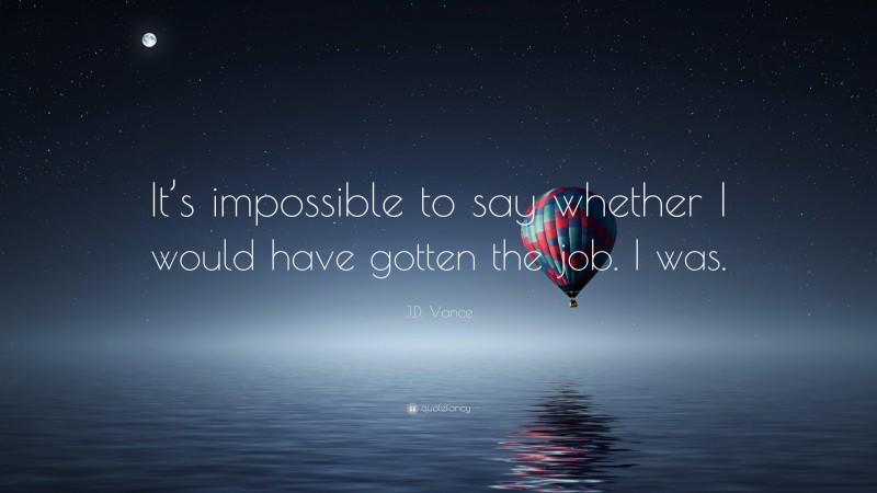 J.D. Vance Quote: “It’s impossible to say whether I would have gotten the job. I was.”