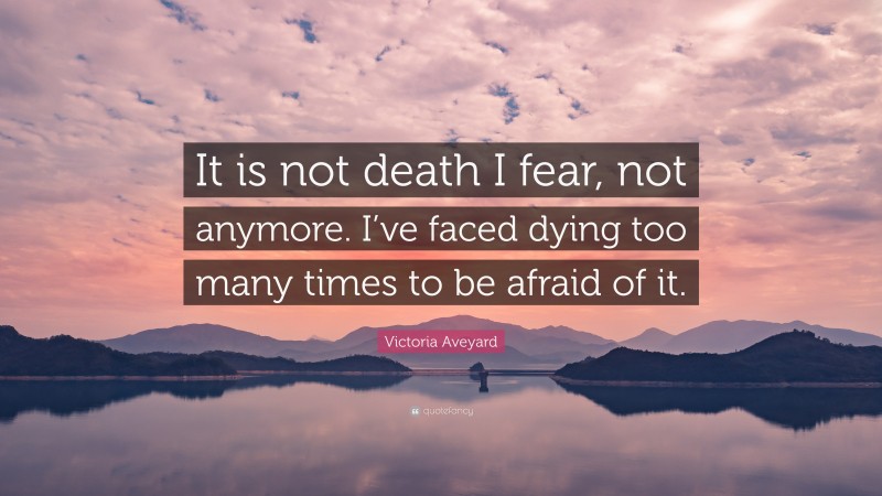 Victoria Aveyard Quote: “It is not death I fear, not anymore. I’ve faced dying too many times to be afraid of it.”