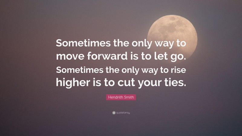 Hendrith Smith Quote: “Sometimes the only way to move forward is to let go. Sometimes the only way to rise higher is to cut your ties.”
