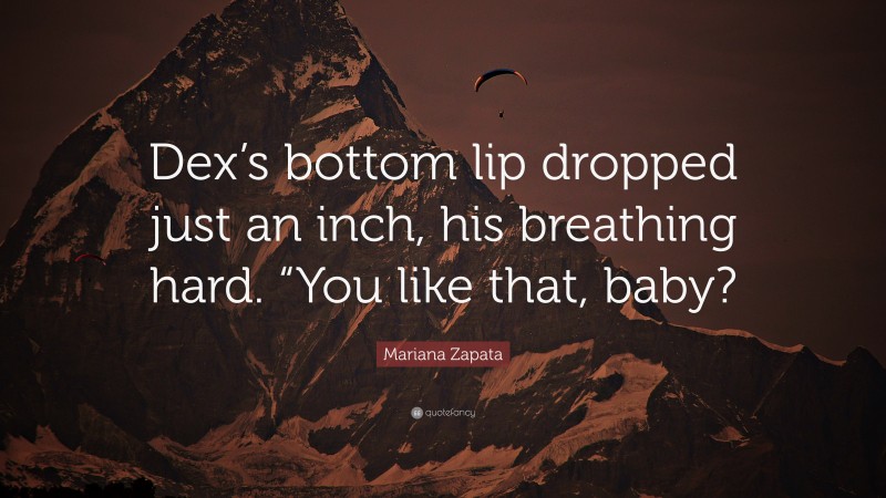 Mariana Zapata Quote: “Dex’s bottom lip dropped just an inch, his breathing hard. “You like that, baby?”