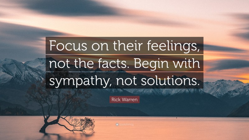 Rick Warren Quote: “Focus on their feelings, not the facts. Begin with sympathy, not solutions.”