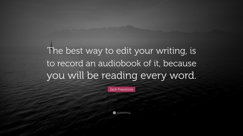 Jack Freestone Quote: “The best way to edit your writing, is to record an audiobook of it, because you will be reading every word.”