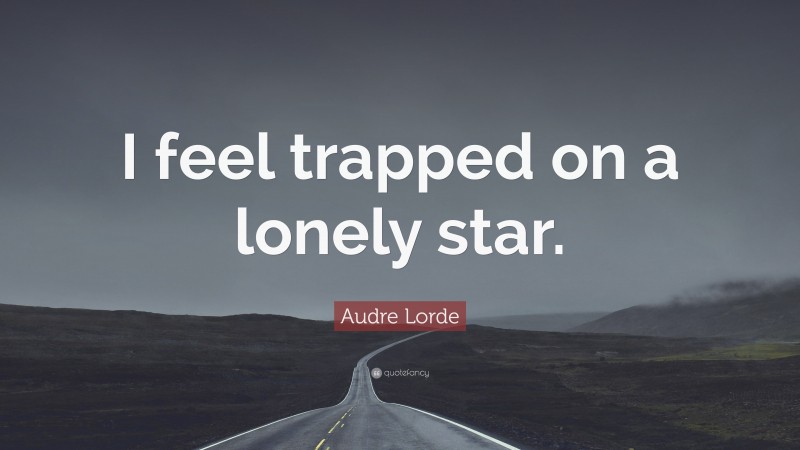 Audre Lorde Quote: “I feel trapped on a lonely star.”