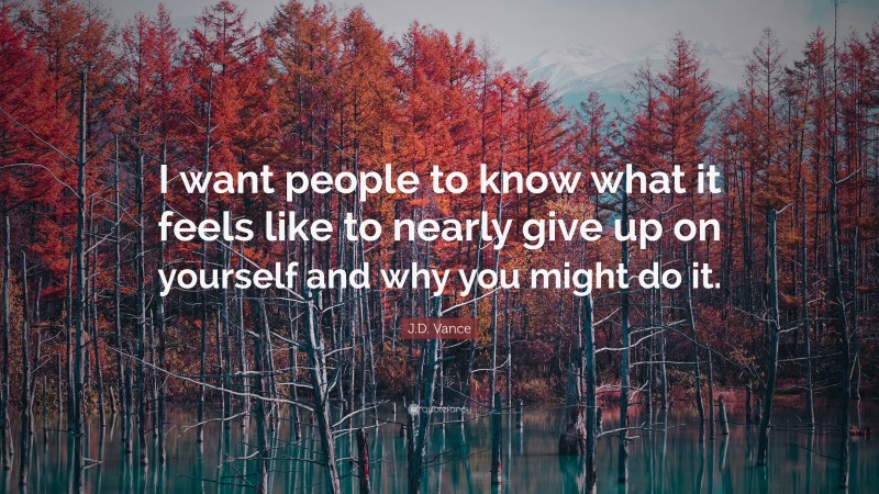 J.D. Vance Quote: “I want people to know what it feels like to nearly give up on yourself and why you might do it.”