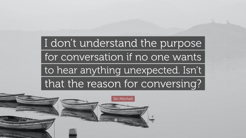 Siri Mitchell Quote: “I don’t understand the purpose for conversation if no one wants to hear anything unexpected. Isn’t that the reason for conversing?”