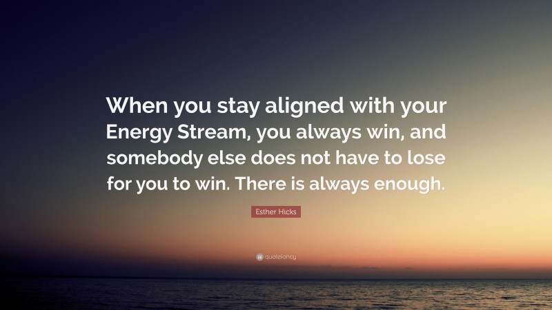 Esther Hicks Quote: “When you stay aligned with your Energy Stream, you always win, and somebody else does not have to lose for you to win. There is always enough.”