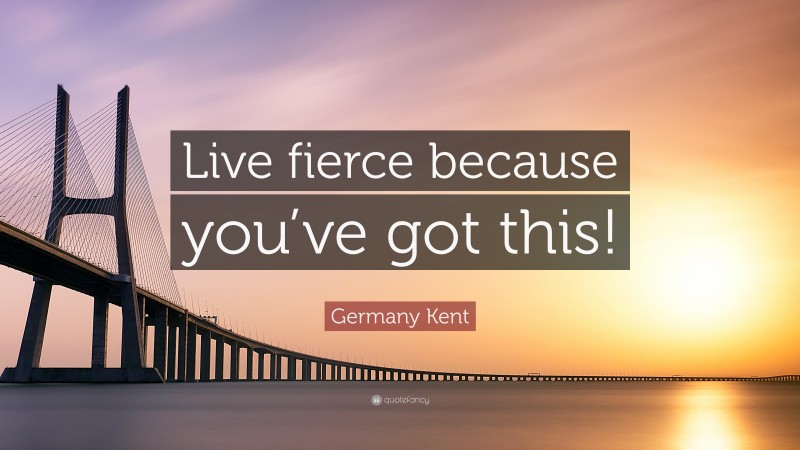 Germany Kent Quote: “Live fierce because you’ve got this!”