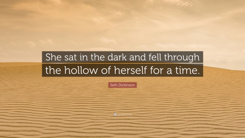 Seth Dickinson Quote: “She sat in the dark and fell through the hollow of herself for a time.”