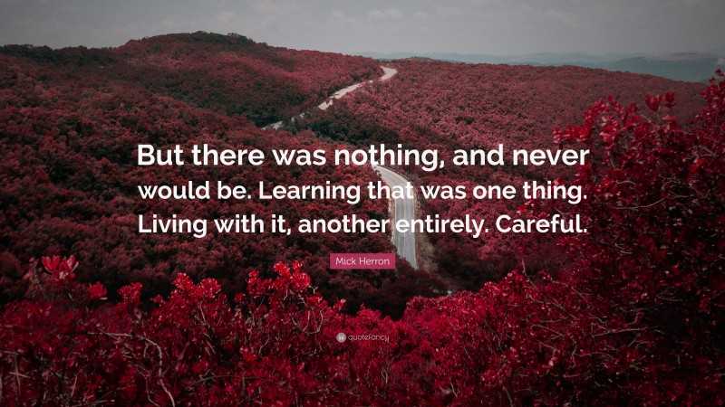 Mick Herron Quote: “But there was nothing, and never would be. Learning that was one thing. Living with it, another entirely. Careful.”