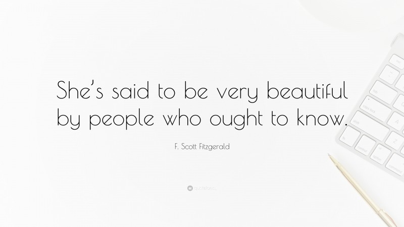 F. Scott Fitzgerald Quote: “She’s said to be very beautiful by people who ought to know.”
