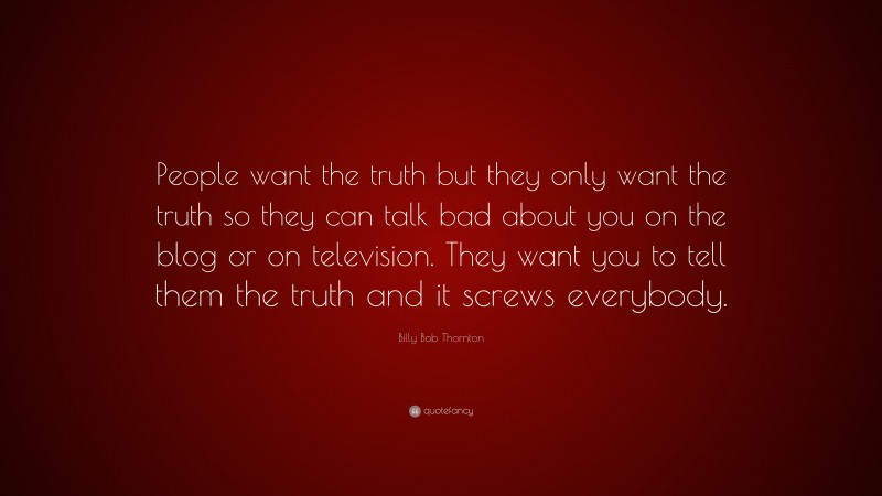 Billy Bob Thornton Quote: “People want the truth but they only want the truth so they can talk bad about you on the blog or on television. They want you to tell them the truth and it screws everybody.”