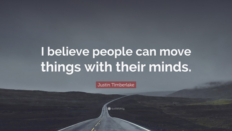Justin Timberlake Quote: “I believe people can move things with their minds.”