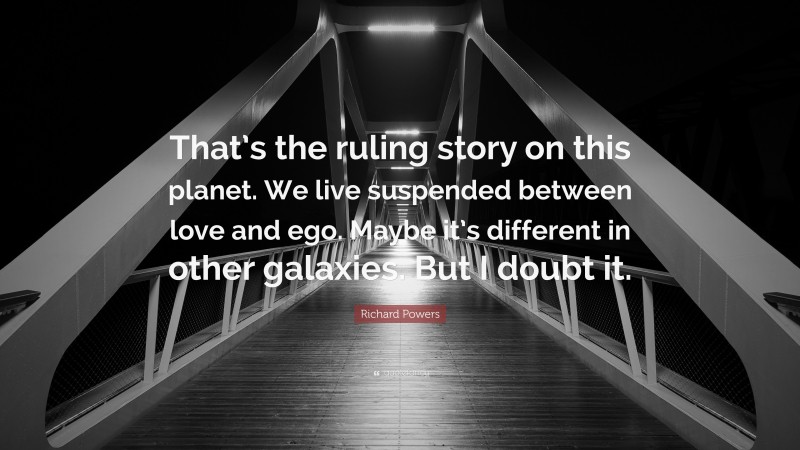 Richard Powers Quote: “That’s the ruling story on this planet. We live suspended between love and ego. Maybe it’s different in other galaxies. But I doubt it.”