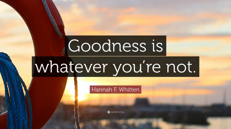 Hannah F. Whitten Quote: “Goodness is whatever you’re not.”