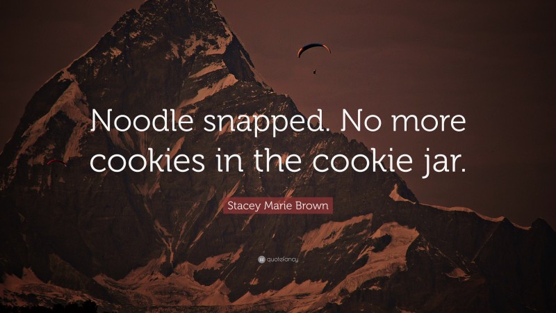 Stacey Marie Brown Quote: “Noodle snapped. No more cookies in the cookie jar.”