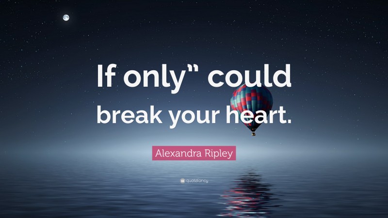 Alexandra Ripley Quote: “If only” could break your heart.”