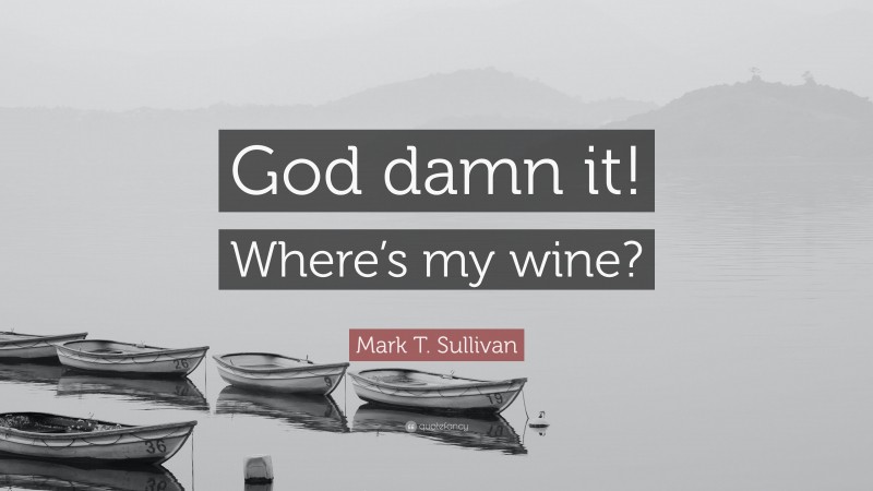 Mark T. Sullivan Quote: “God damn it! Where’s my wine?”