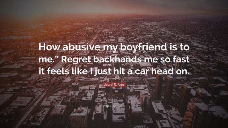 Jewel E. Ann Quote: “How abusive my boyfriend is to me.” Regret backhands me so fast it feels like I just hit a car head on.”