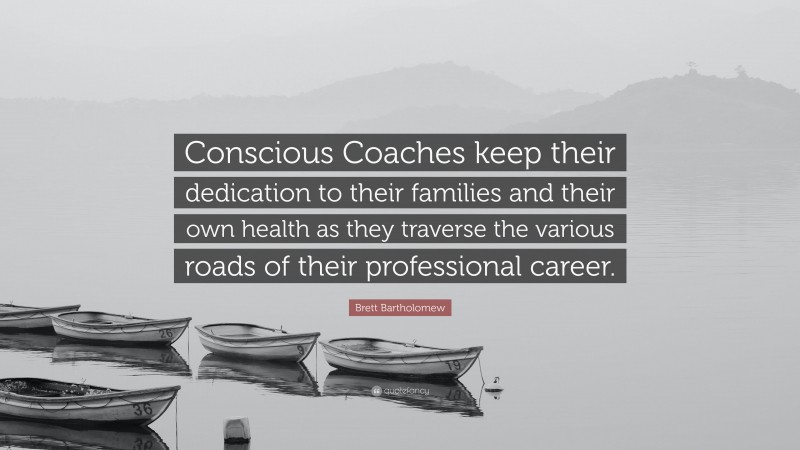Brett Bartholomew Quote: “Conscious Coaches keep their dedication to their families and their own health as they traverse the various roads of their professional career.”