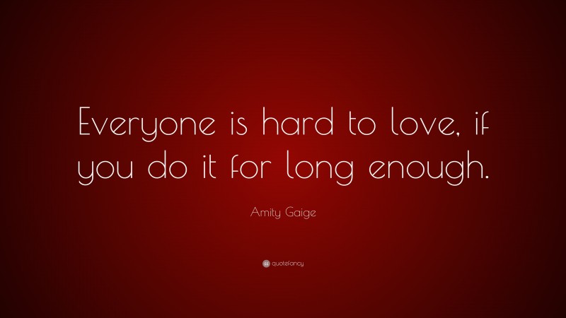 Amity Gaige Quote: “Everyone is hard to love, if you do it for long enough.”