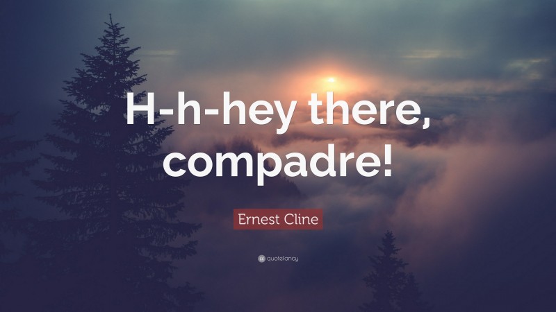 Ernest Cline Quote: “H-h-hey there, compadre!”