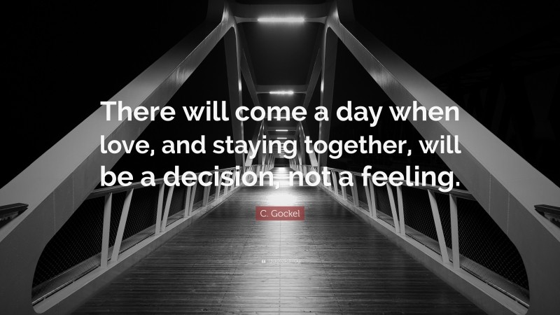 C. Gockel Quote: “There will come a day when love, and staying together, will be a decision, not a feeling.”