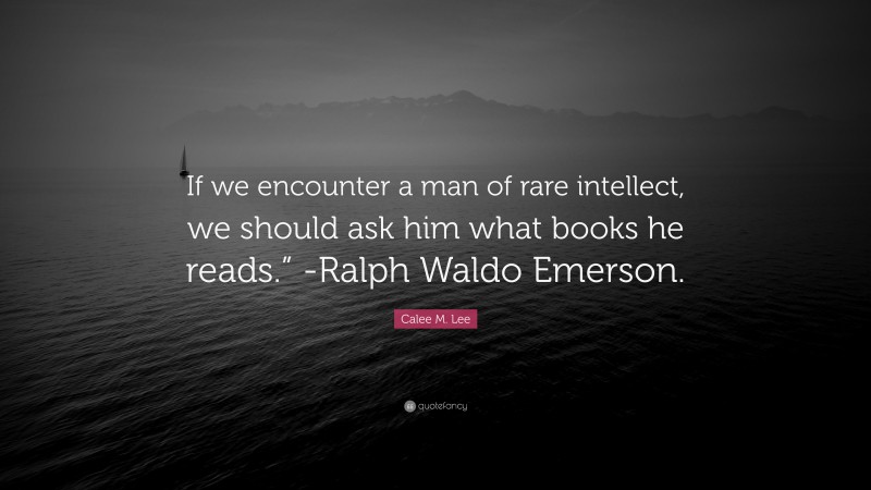 Calee M. Lee Quote: “If we encounter a man of rare intellect, we should ask him what books he reads.” -Ralph Waldo Emerson.”
