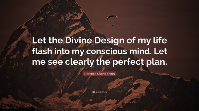 Florence Scovel Shinn Quote: “Let the Divine Design of my life flash into my conscious mind. Let me see clearly the perfect plan.”
