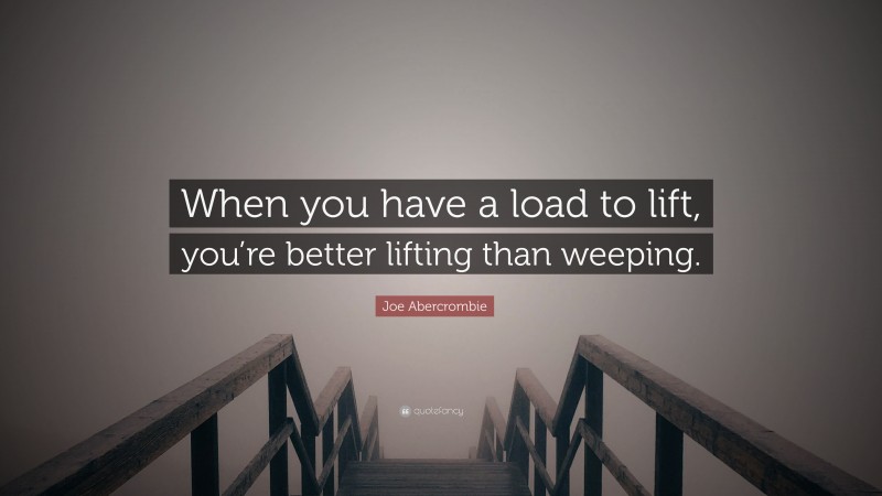 Joe Abercrombie Quote: “When you have a load to lift, you’re better lifting than weeping.”