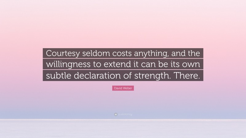 David Weber Quote: “Courtesy seldom costs anything, and the willingness to extend it can be its own subtle declaration of strength. There.”