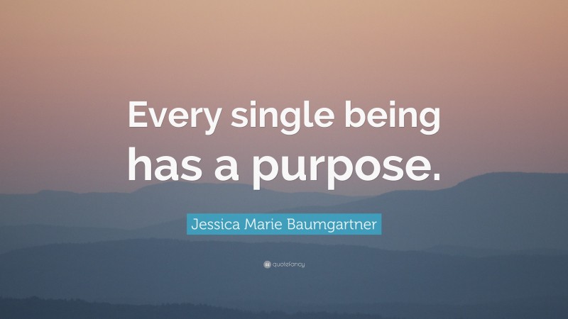 Jessica Marie Baumgartner Quote: “Every single being has a purpose.”