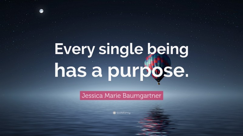 Jessica Marie Baumgartner Quote: “Every single being has a purpose.”