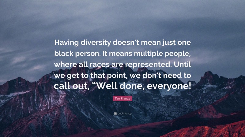 Tan France Quote: “Having diversity doesn’t mean just one black person. It means multiple people, where all races are represented. Until we get to that point, we don’t need to call out, “Well done, everyone!”