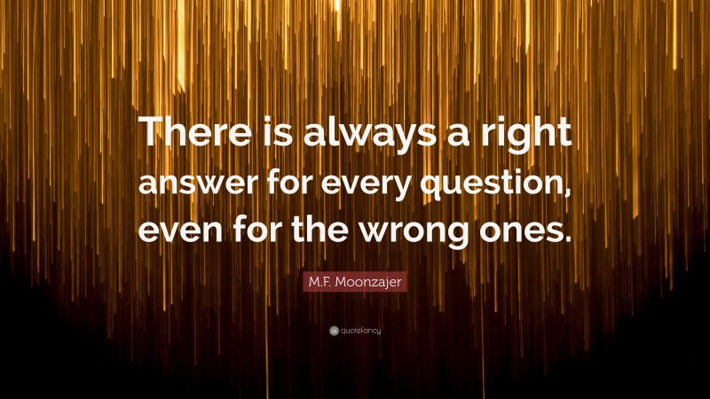 M.F. Moonzajer Quote: “There is always a right answer for every question, even for the wrong ones.”