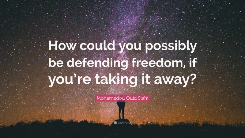 Mohamedou Ould Slahi Quote: “How could you possibly be defending freedom, if you’re taking it away?”