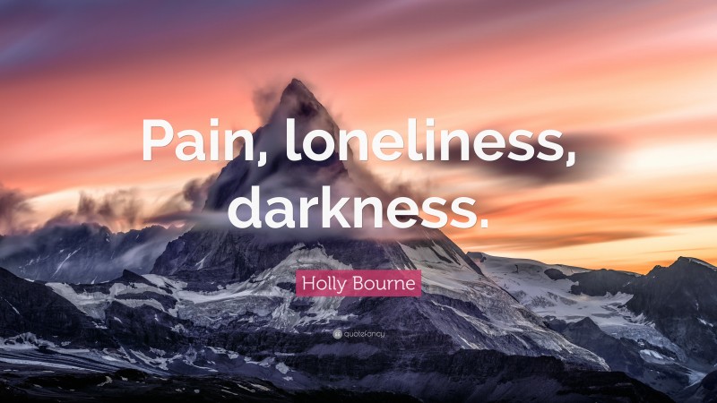 Holly Bourne Quote: “Pain, loneliness, darkness.”