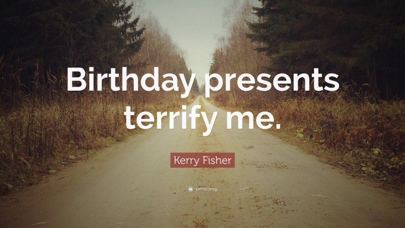 Kerry Fisher Quote: “Birthday presents terrify me.”