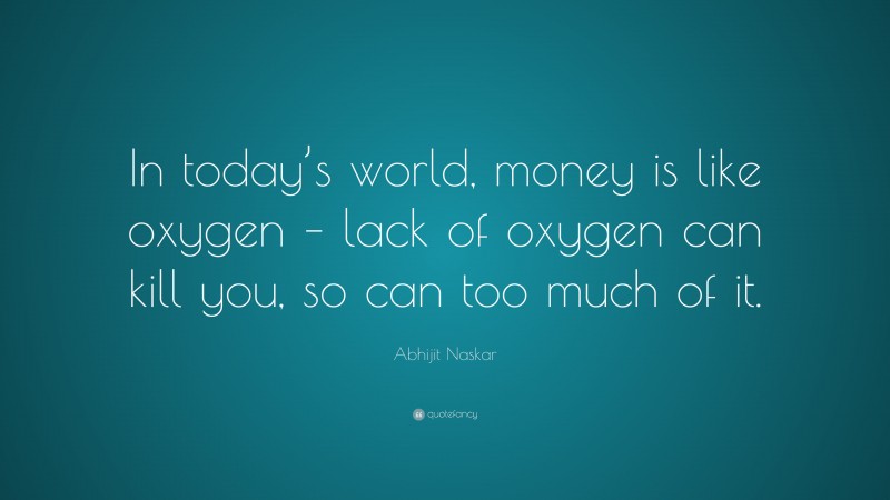 Abhijit Naskar Quote: “In today’s world, money is like oxygen – lack of oxygen can kill you, so can too much of it.”