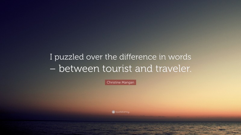 Christine Mangan Quote: “I puzzled over the difference in words – between tourist and traveler.”