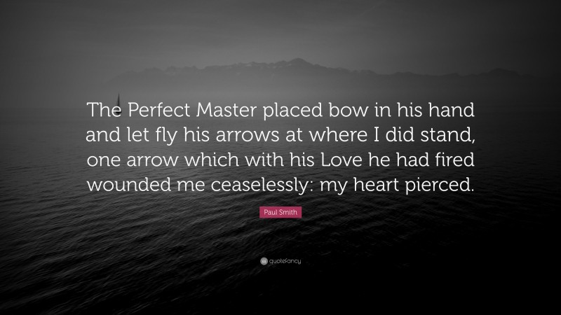 Paul Smith Quote: “The Perfect Master placed bow in his hand and let fly his arrows at where I did stand, one arrow which with his Love he had fired wounded me ceaselessly: my heart pierced.”