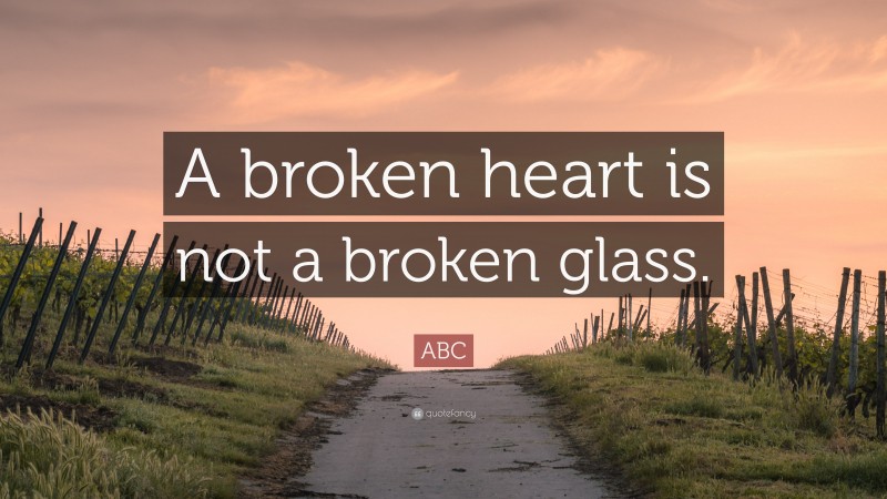 ABC Quote: “A broken heart is not a broken glass.”