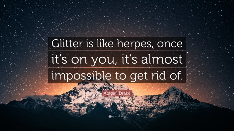 Abigail Drake Quote: “Glitter is like herpes, once it’s on you, it’s almost impossible to get rid of.”