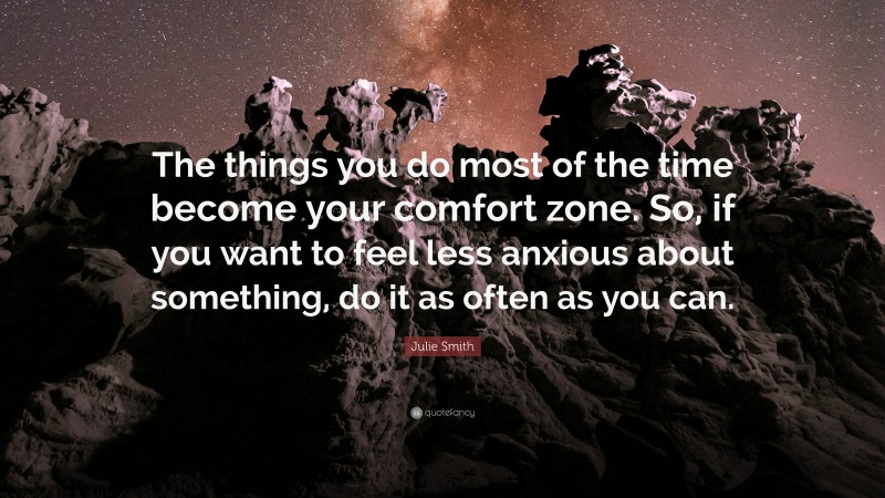 Julie Smith Quote: “The things you do most of the time become your comfort zone. So, if you want to feel less anxious about something, do it as often as you can.”