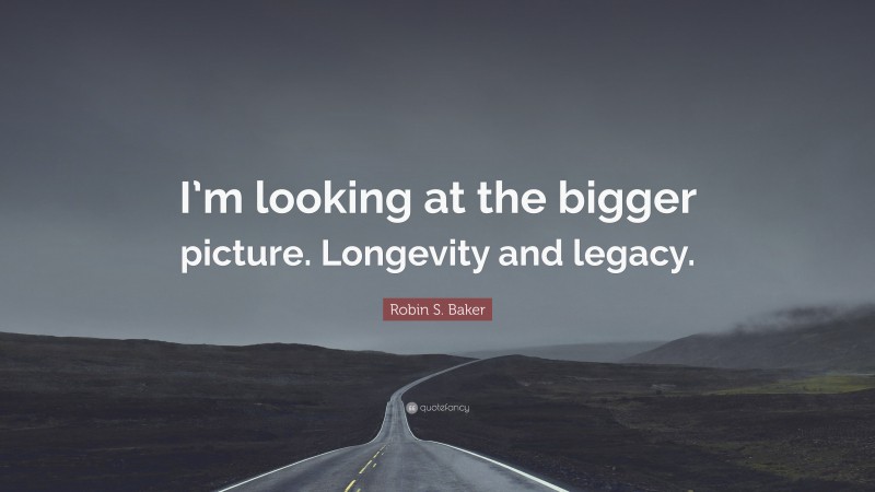 Robin S. Baker Quote: “I’m looking at the bigger picture. Longevity and legacy.”