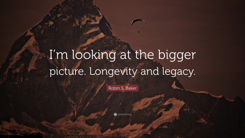 Robin S. Baker Quote: “I’m looking at the bigger picture. Longevity and legacy.”