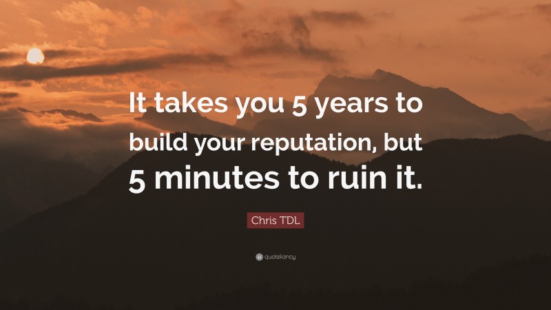 Chris TDL Quote: “It takes you 5 years to build your reputation, but 5 minutes to ruin it.”