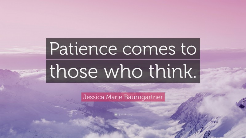 Jessica Marie Baumgartner Quote: “Patience comes to those who think.”