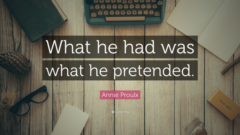 Annie Proulx Quote: “What he had was what he pretended.”