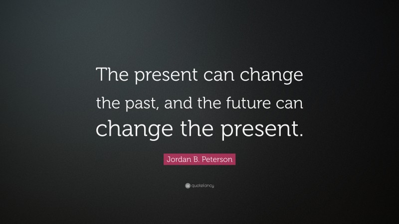 Jordan B. Peterson Quote: “The present can change the past, and the future can change the present.”